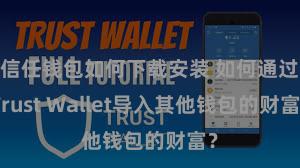 信任钱包如何下载安装 如何通过Trust Wallet导入其他钱包的财富？