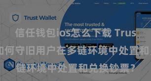 信任钱包ios怎么下载 Trust Wallet如何守旧用户在多链环境中处置和兑换钞票？